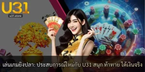 เล่นเกมยิงปลา: ประสบการณ์ใหม่กับ U31 สนุก ท้าทาย ได้เงินจริง