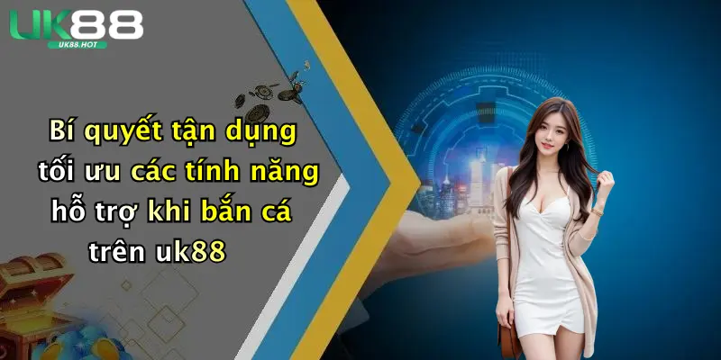 bi quyet tan dung toi uu cac tinh nang ho tro khi ban ca tren uk88