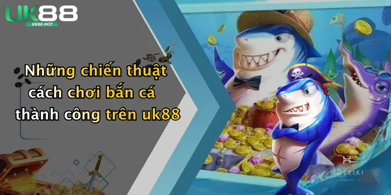 nhung chien thuat cach choi ban ca thanh cong tren uk88